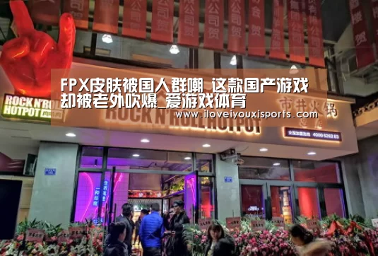 FPX皮肤被国人群嘲 这款国产游戏却被老外吹爆_爱游戏体育(图3) 爱游戏体育