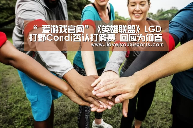“ 爱游戏官网”《英雄联盟》LGD打野Condi否认打假赛 回应为何首发阵容无他(图3) 爱游戏体育