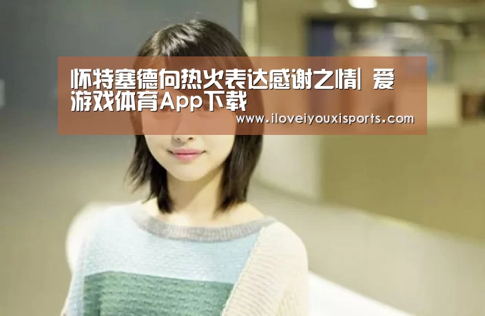怀特塞德向热火表达感谢之情| 爱游戏体育App下载(图1) 爱游戏体育